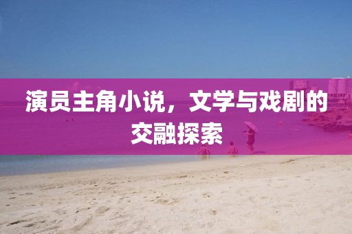 演员主角小说，文学与戏剧的交融探索