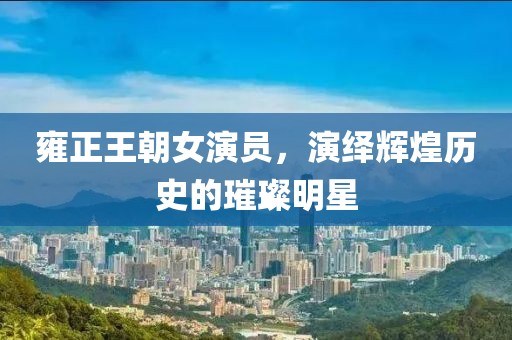 雍正王朝女演员，演绎辉煌历史的璀璨明星