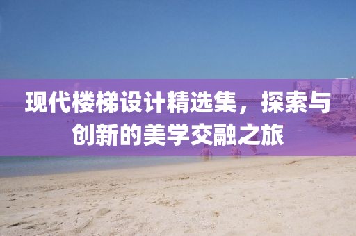 现代楼梯设计精选集，探索与创新的美学交融之旅