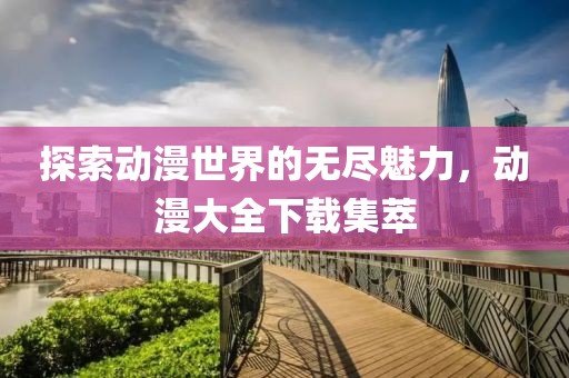 探索动漫世界的无尽魅力，动漫大全下载集萃