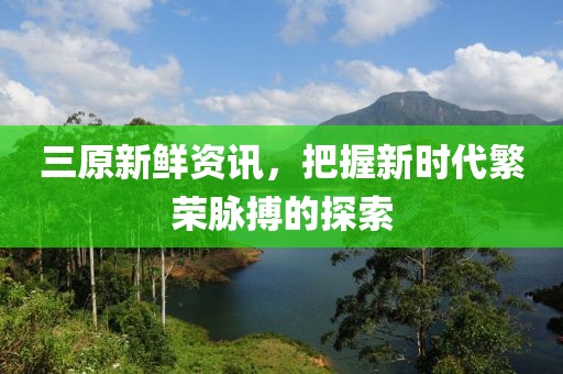 三原新鲜资讯，把握新时代繁荣脉搏的探索