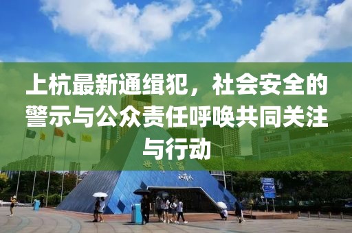 上杭最新通缉犯，社会安全的警示与公众责任呼唤共同关注与行动