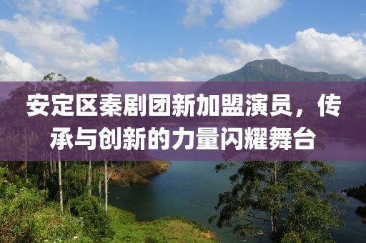 安定区秦剧团新加盟演员，传承与创新的力量闪耀舞台
