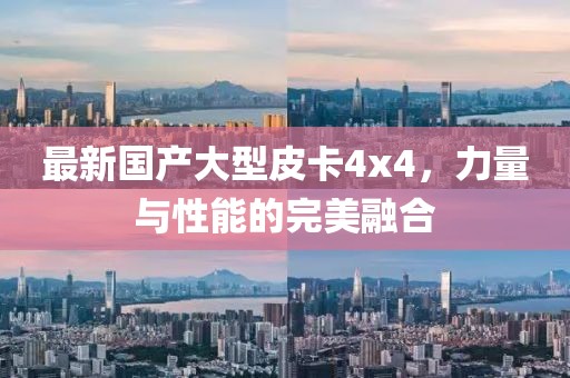 最新国产大型皮卡4x4，力量与性能的完美融合