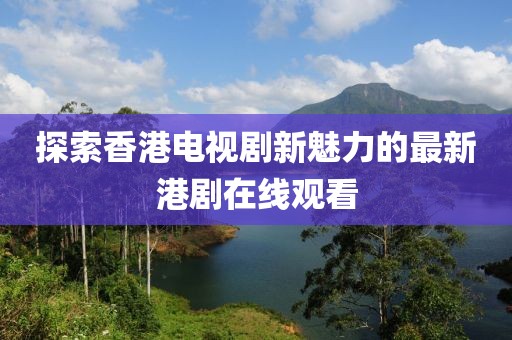 探索香港电视剧新魅力的最新港剧在线观看