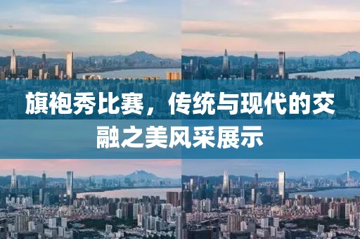 旗袍秀比赛，传统与现代的交融之美风采展示