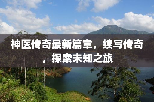 神医传奇最新篇章，续写传奇，探索未知之旅