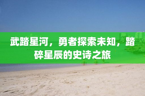武踏星河，勇者探索未知，踏碎星辰的史诗之旅