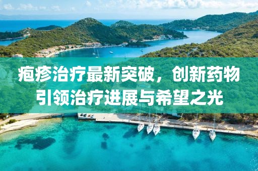 疱疹治疗最新突破，创新药物引领治疗进展与希望之光