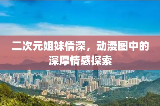 二次元姐妹情深，动漫图中的深厚情感探索
