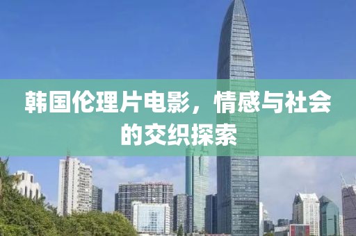 韩国伦理片电影，情感与社会的交织探索