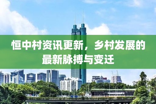 恒中村资讯更新，乡村发展的最新脉搏与变迁