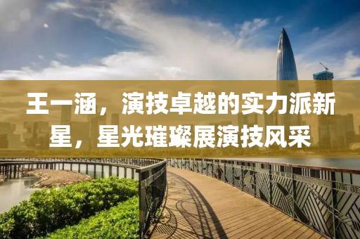 王一涵，演技卓越的实力派新星，星光璀璨展演技风采