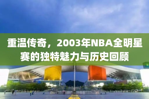 重温传奇，2003年NBA全明星赛的独特魅力与历史回顾