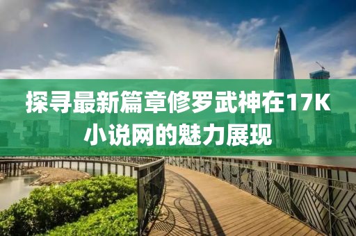 探寻最新篇章修罗武神在17K小说网的魅力展现