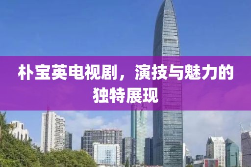 朴宝英电视剧，演技与魅力的独特展现