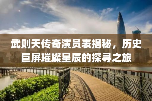 武则天传奇演员表揭秘，历史巨屏璀璨星辰的探寻之旅