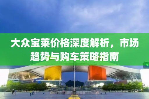 大众宝莱价格深度解析，市场趋势与购车策略指南