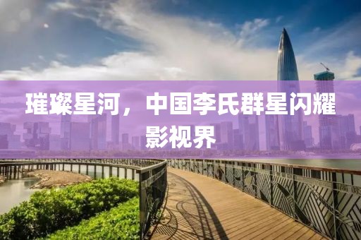 璀璨星河，中国李氏群星闪耀影视界