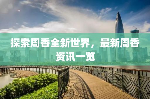 探索周香全新世界，最新周香资讯一览
