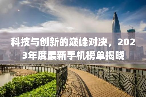 科技与创新的巅峰对决，2023年度最新手机榜单揭晓