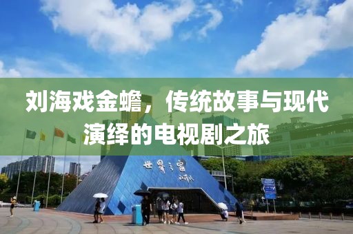 刘海戏金蟾，传统故事与现代演绎的电视剧之旅