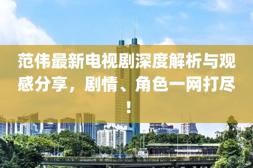范伟最新电视剧深度解析与观感分享，剧情、角色一网打尽！