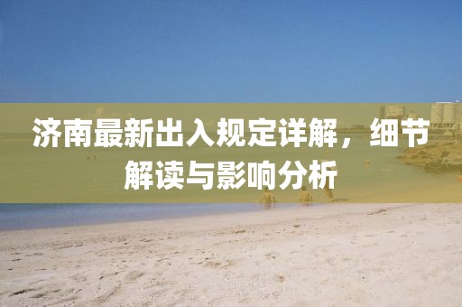 济南最新出入规定详解，细节解读与影响分析