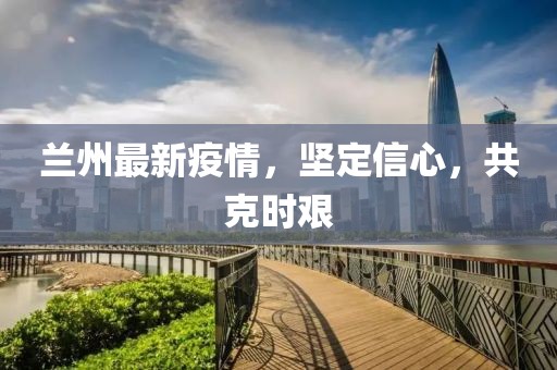 兰州最新疫情，坚定信心，共克时艰