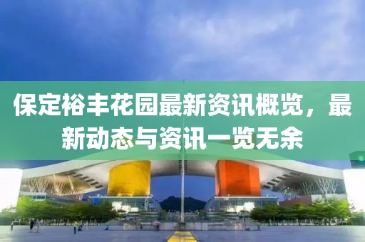保定裕丰花园最新资讯概览，最新动态与资讯一览无余