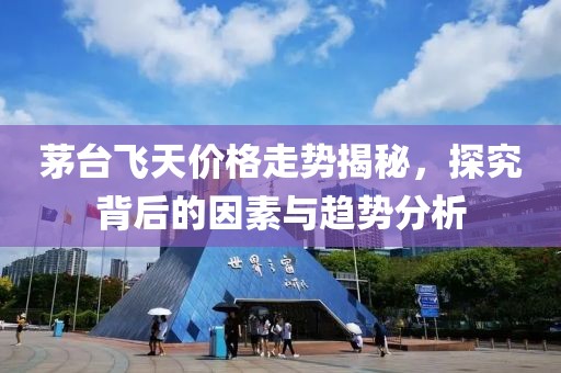 茅台飞天价格走势揭秘，探究背后的因素与趋势分析