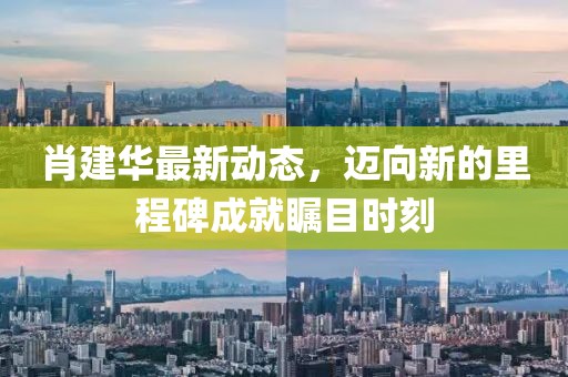 肖建华最新动态，迈向新的里程碑成就瞩目时刻