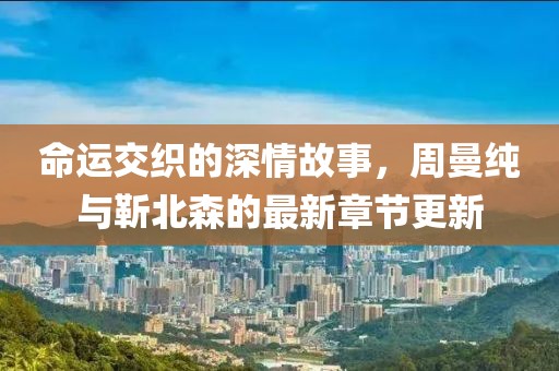 命运交织的深情故事，周曼纯与靳北森的最新章节更新
