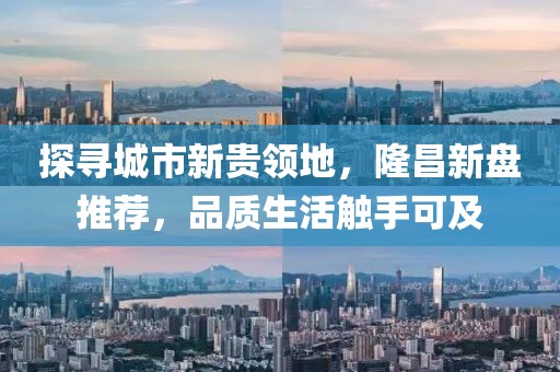 探寻城市新贵领地，隆昌新盘推荐，品质生活触手可及