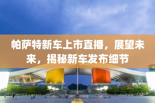 帕萨特新车上市直播，展望未来，揭秘新车发布细节