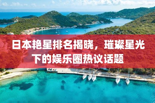 日本艳星排名揭晓，璀璨星光下的娱乐圈热议话题