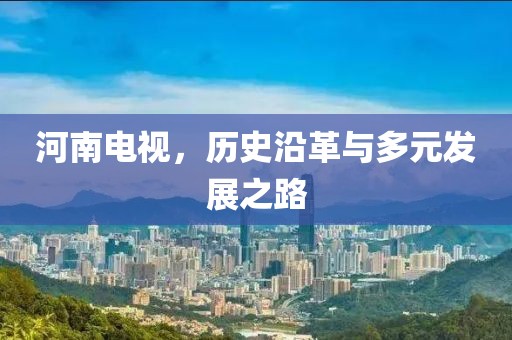 河南电视，历史沿革与多元发展之路