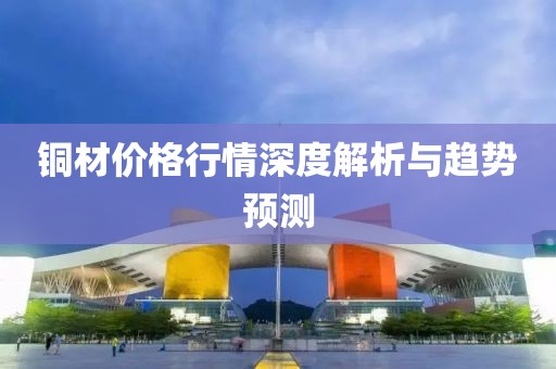 铜材价格行情深度解析与趋势预测