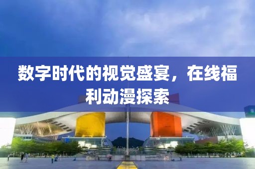 数字时代的视觉盛宴，在线福利动漫探索