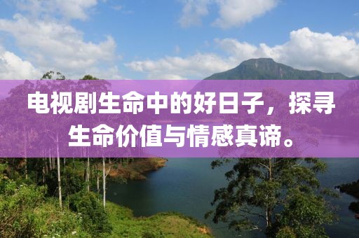 电视剧生命中的好日子，探寻生命价值与情感真谛。