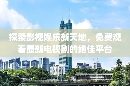 探索影视娱乐新天地，免费观看最新电视剧的绝佳平台