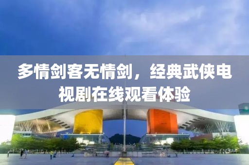 多情剑客无情剑，经典武侠电视剧在线观看体验