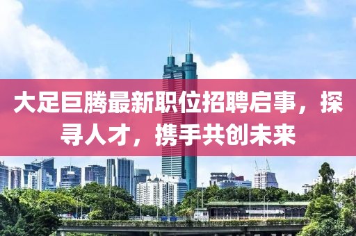 大足巨腾最新职位招聘启事，探寻人才，携手共创未来