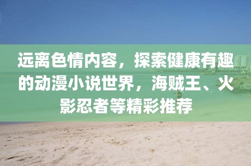 远离色情内容，探索健康有趣的动漫小说世界，海贼王、火影忍者等精彩推荐