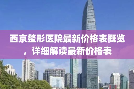 西京整形医院最新价格表概览，详细解读最新价格表
