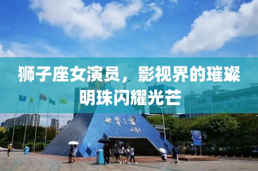 狮子座女演员，影视界的璀璨明珠闪耀光芒