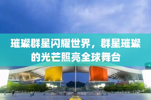 璀璨群星闪耀世界，群星璀璨的光芒照亮全球舞台