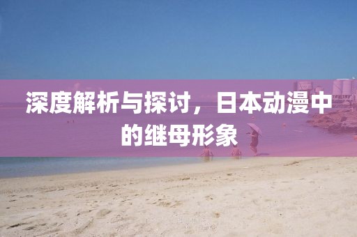 深度解析与探讨，日本动漫中的继母形象