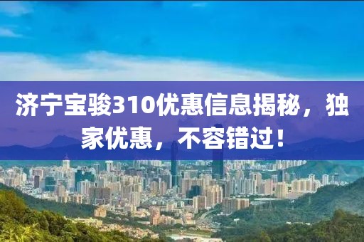 济宁宝骏310优惠信息揭秘，独家优惠，不容错过！