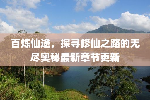 百炼仙途，探寻修仙之路的无尽奥秘最新章节更新